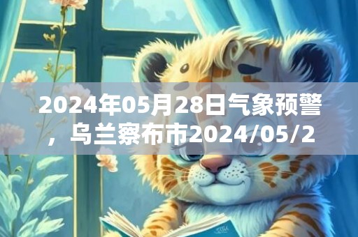 2024年05月28日气象预警，乌兰察布市2024/05/28周二多云转小雨最高温度28度