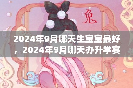 2024年9月哪天生宝宝最好，2024年9月哪天办升学宴好