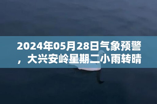 2024年05月28日气象预警，大兴安岭星期二小雨转晴最高温度17℃
