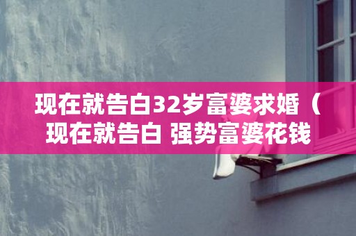 现在就告白32岁富婆求婚（现在就告白 强势富婆花钱买断完整版）