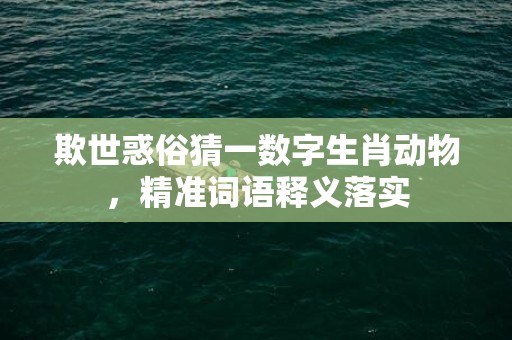 欺世惑俗猜一数字生肖动物，精准词语释义落实