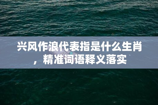 兴风作浪代表指是什么生肖，精准词语释义落实