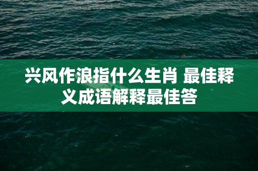兴风作浪指什么生肖 最佳释义成语解释最佳答