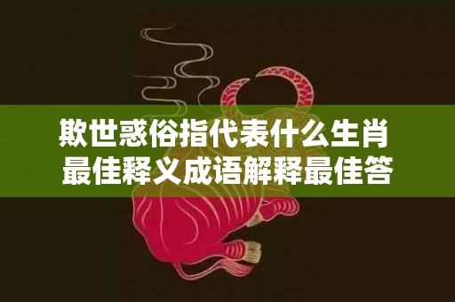 欺世惑俗指代表什么生肖 最佳释义成语解释最佳答