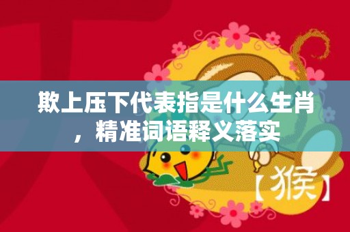 欺上压下代表指是什么生肖，精准词语释义落实