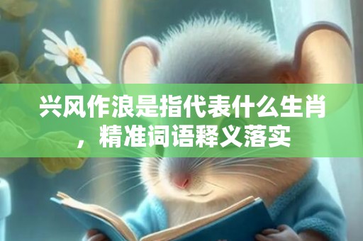 兴风作浪是指代表什么生肖，精准词语释义落实