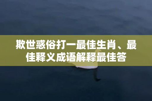 欺世惑俗打一最佳生肖、最佳释义成语解释最佳答