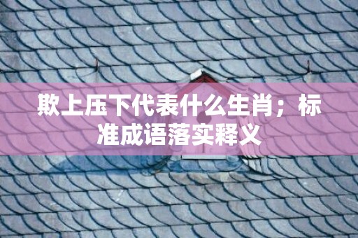 欺上压下代表什么生肖；标准成语落实释义