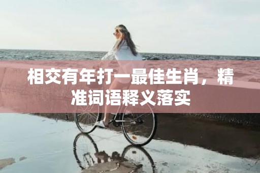 相交有年打一最佳生肖，精准词语释义落实