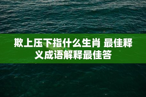 欺上压下指什么生肖 最佳释义成语解释最佳答