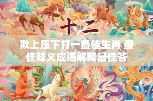 欺上压下打一最佳生肖 最佳释义成语解释最佳答