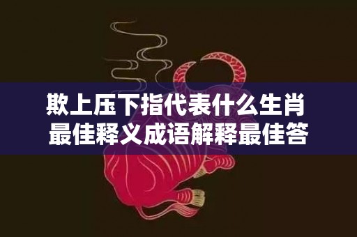 欺上压下指代表什么生肖 最佳释义成语解释最佳答