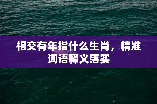 相交有年指什么生肖，精准词语释义落实