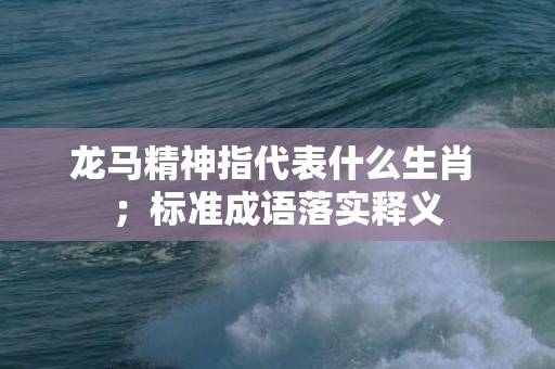 龙马精神指代表什么生肖 ；标准成语落实释义
