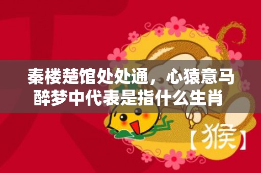 秦楼楚馆处处通，心猿意马醉梦中代表是指什么生肖 ；标准成语落实释义