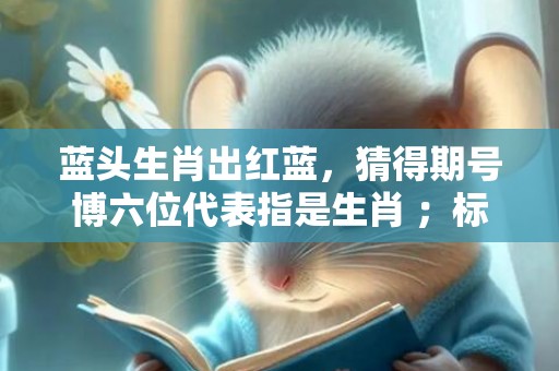 蓝头生肖出红蓝，猜得期号博六位代表指是生肖 ；标准成语落实释义