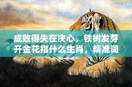 成败得失在决心，铁树发芽开金花指什么生肖，精准词语释义落实