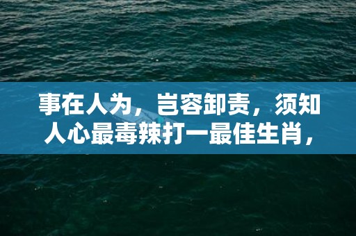 事在人为，岂容卸责，须知人心最毒辣打一最佳生肖，代表什么生肖;精准词语释义落实