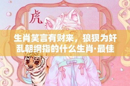 生肖笑言有财来，狼狈为奸乱朝纲指的什么生肖·最佳释义成语解释最佳答