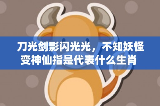 刀光剑影闪光光，不知妖怪变神仙指是代表什么生肖 ；标准成语落实释义