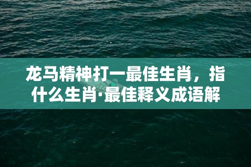 龙马精神打一最佳生肖，指什么生肖·最佳释义成语解释最佳精准词语释义落实