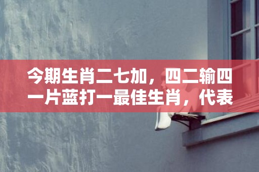 今期生肖二七加，四二输四一片蓝打一最佳生肖，代表什么生肖，标准成语落实释义