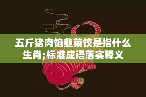 五斤猪肉馅韭菜饺是指什么生肖;标准成语落实释义
