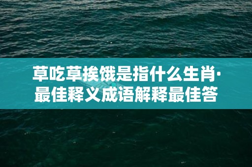草吃草挨饿是指什么生肖·最佳释义成语解释最佳答