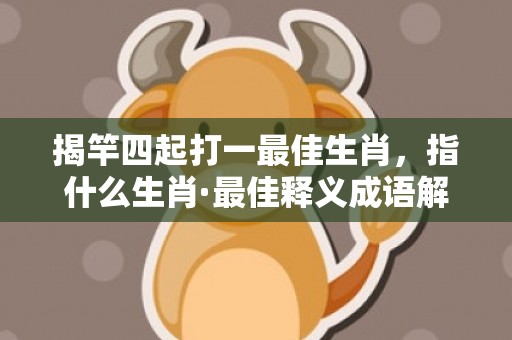 揭竿四起打一最佳生肖，指什么生肖·最佳释义成语解释最佳答
