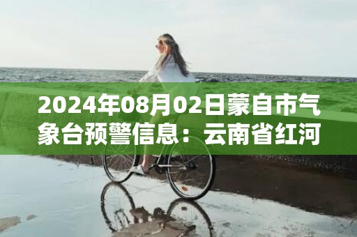 2024年08月02日蒙自市气象台预警信息：云南省红河哈尼族彝族自治州蒙自市发布暴雨橙色预警