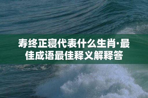 寿终正寝代表什么生肖·最佳成语最佳释义解释答