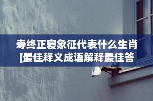 寿终正寝象征代表什么生肖[最佳释义成语解释最佳答]