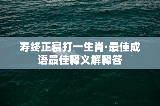 寿终正寝打一生肖·最佳成语最佳释义解释答