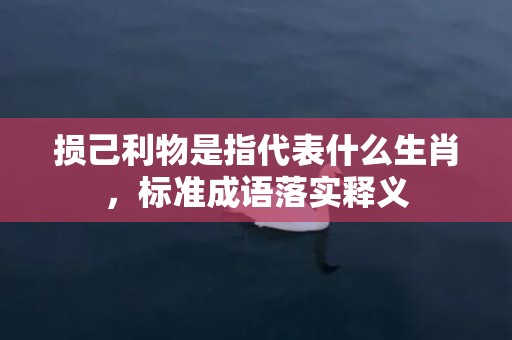 损己利物是指代表什么生肖，标准成语落实释义