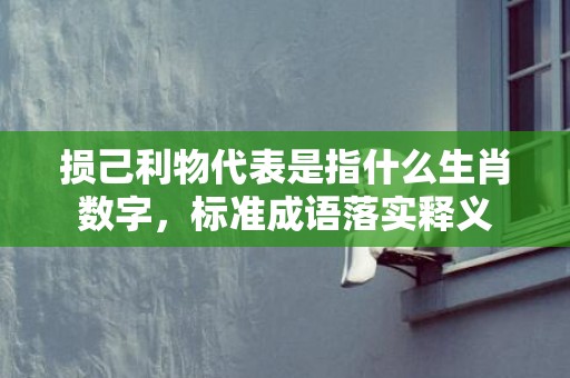 损己利物代表是指什么生肖数字，标准成语落实释义