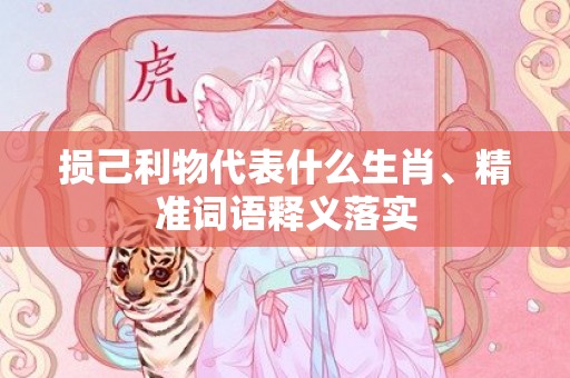 损己利物代表什么生肖、精准词语释义落实