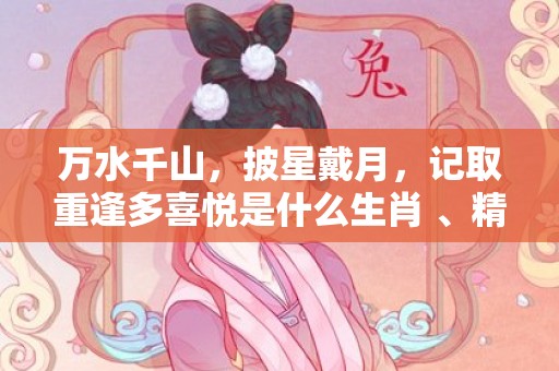 万水千山，披星戴月，记取重逢多喜悦是什么生肖 、精准词语释义落实