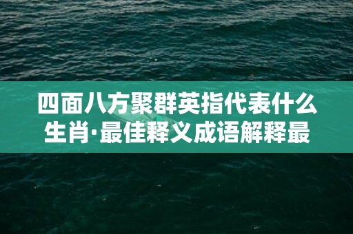 四面八方聚群英指代表什么生肖·最佳释义成语解释最佳答