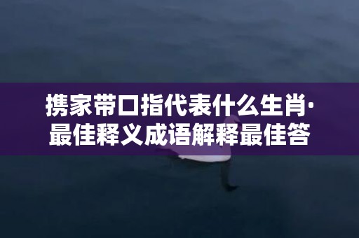 携家带口指代表什么生肖·最佳释义成语解释最佳答