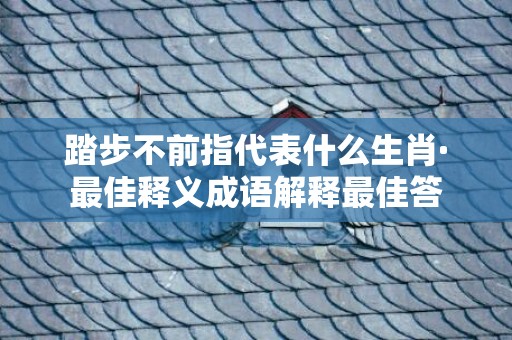 踏步不前指代表什么生肖·最佳释义成语解释最佳答