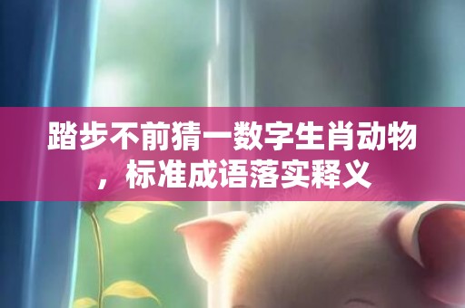 踏步不前猜一数字生肖动物，标准成语落实释义