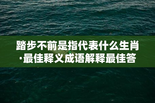 踏步不前是指代表什么生肖·最佳释义成语解释最佳答
