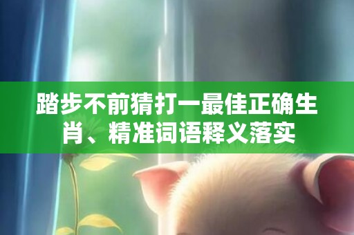 踏步不前猜打一最佳正确生肖、精准词语释义落实