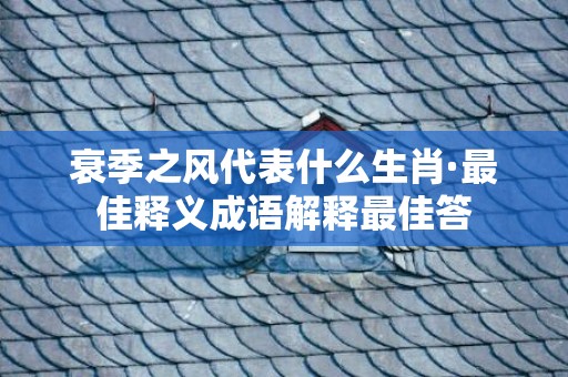 衰季之风代表什么生肖·最佳释义成语解释最佳答