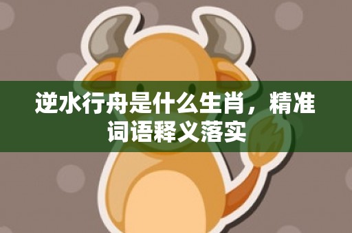 逆水行舟是什么生肖，精准词语释义落实