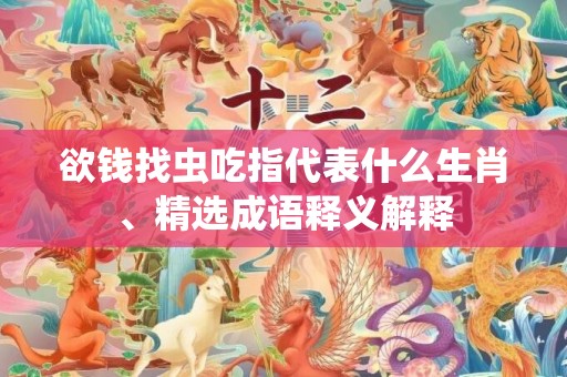 欲钱找虫吃指代表什么生肖、精选成语释义解释