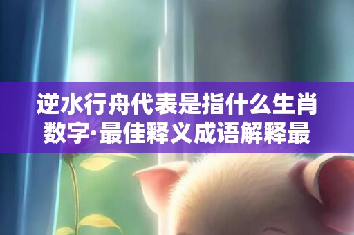逆水行舟代表是指什么生肖数字·最佳释义成语解释最佳答