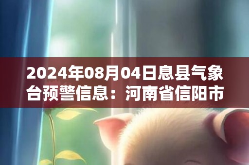 2024年08月04日息县气象台预警信息：河南省信阳市息县发布高温橙色预警