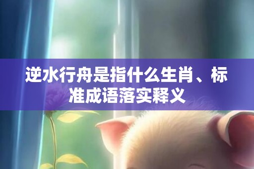 逆水行舟是指什么生肖、标准成语落实释义