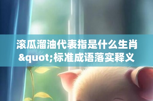 滚瓜溜油代表指是什么生肖"标准成语落实释义"